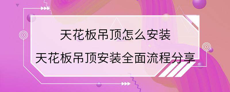 天花板吊顶怎么安装 天花板吊顶安装全面流程分享