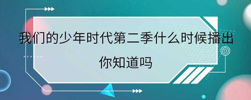 我们的少年时代第二季什么时候播出 你知道吗