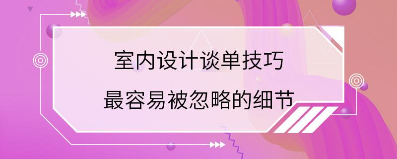 室内设计谈单技巧 最容易被忽略的细节