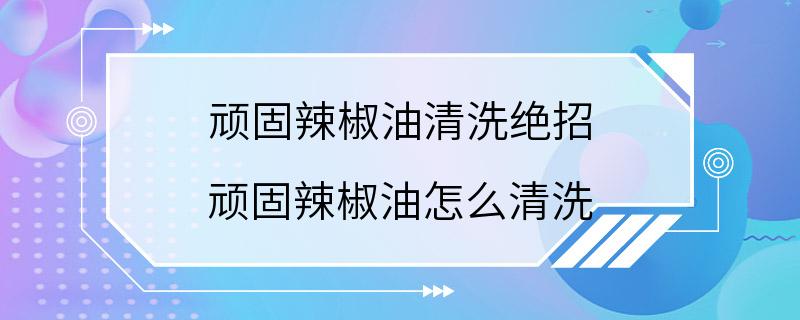 顽固辣椒油清洗绝招 顽固辣椒油怎么清洗