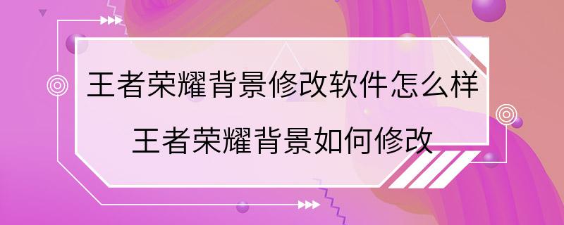 王者荣耀背景修改软件怎么样 王者荣耀背景如何修改