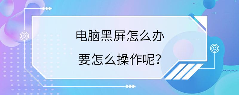 电脑黑屏怎么办 要怎么操作呢？