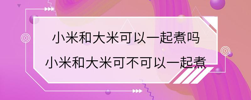 小米和大米可以一起煮吗 小米和大米可不可以一起煮