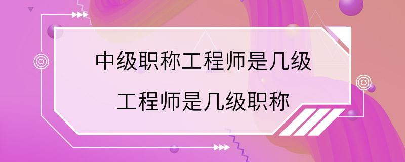 中级职称工程师是几级 工程师是几级职称