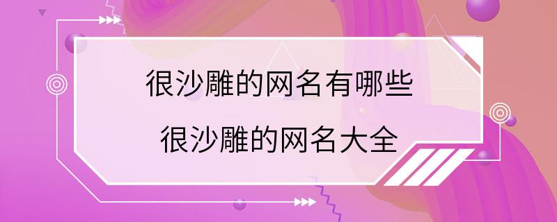 很沙雕的网名有哪些 很沙雕的网名大全