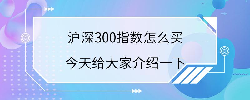 沪深300指数怎么买 今天给大家介绍一下