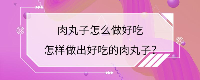 肉丸子怎么做好吃 怎样做出好吃的肉丸子？