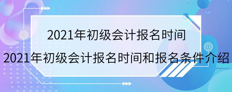 2021年初级会计报名时间 2021年初级会计报名时间和报名条件介绍