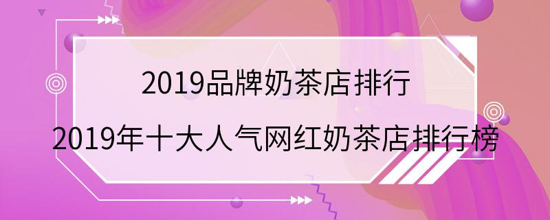 2019品牌奶茶店排行 2019年十大人气网红奶茶店排行榜