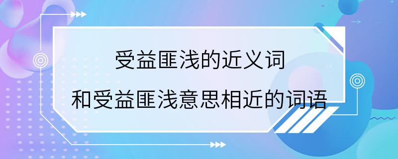 受益匪浅的近义词 和受益匪浅意思相近的词语