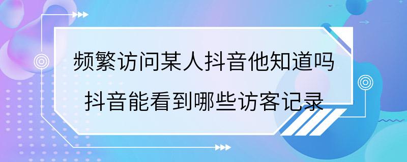 频繁访问某人抖音他知道吗 抖音能看到哪些访客记录