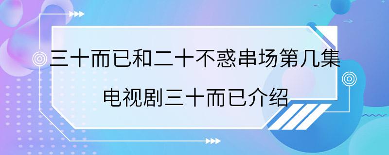 三十而已和二十不惑串场第几集 电视剧三十而已介绍