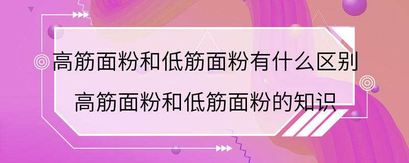 高筋面粉和低筋面粉有什么区别 高筋面粉和低筋面粉的知识