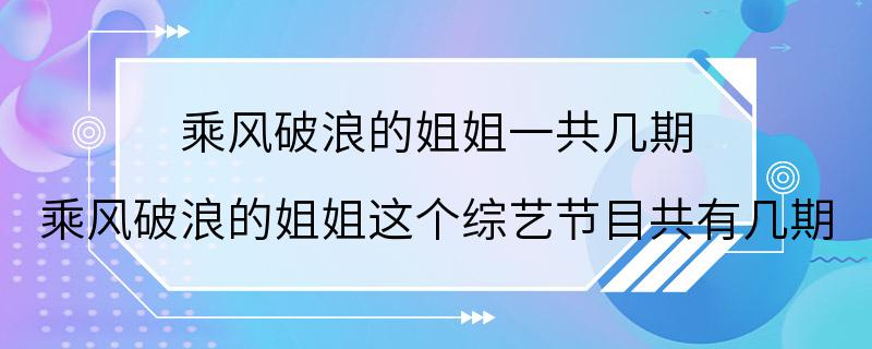 乘风破浪的姐姐一共几期 乘风破浪的姐姐这个综艺节目共有几期