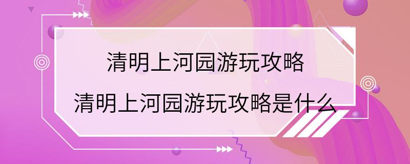 清明上河园游玩攻略 清明上河园游玩攻略是什么