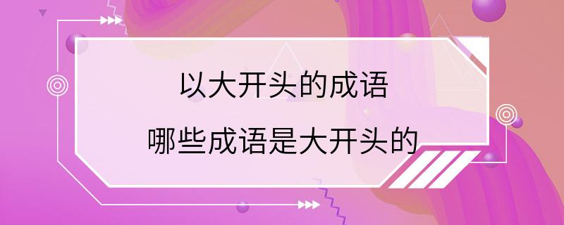 以大开头的成语 哪些成语是大开头的