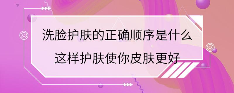 洗脸护肤的正确顺序是什么 这样护肤使你皮肤更好