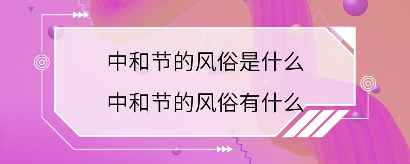 中和节的风俗是什么 中和节的风俗有什么