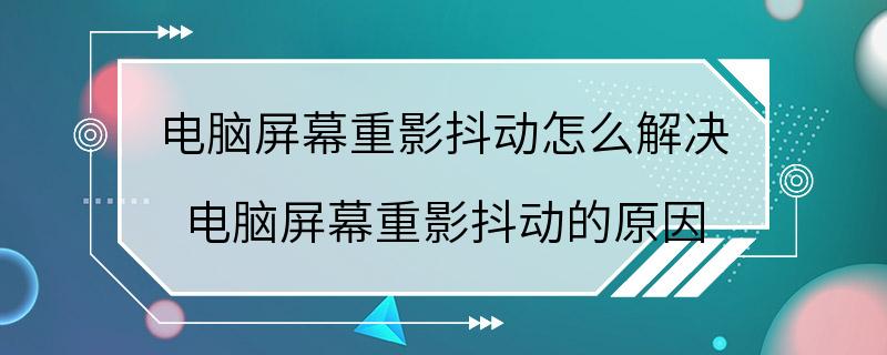 电脑屏幕重影抖动怎么解决 电脑屏幕重影抖动的原因