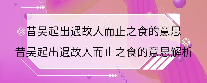 昔吴起出遇故人而止之食的意思 昔吴起出遇故人而止之食的意思解析