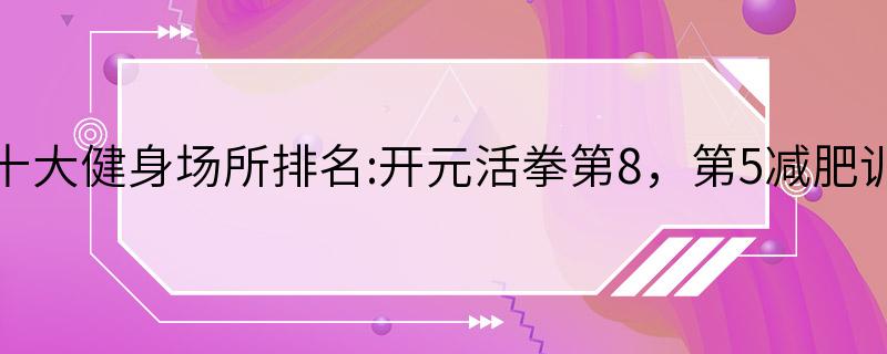 东莞十大健身场所排名:开元活拳第8，第5减肥训练营