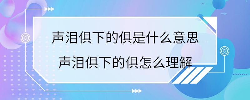 声泪俱下的俱是什么意思 声泪俱下的俱怎么理解