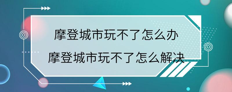 摩登城市玩不了怎么办 摩登城市玩不了怎么解决