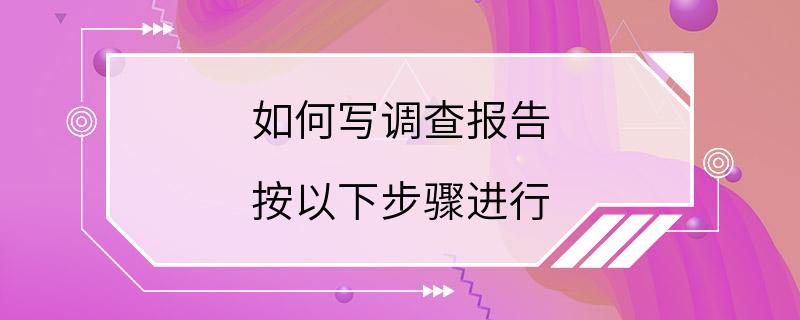 如何写调查报告 按以下步骤进行