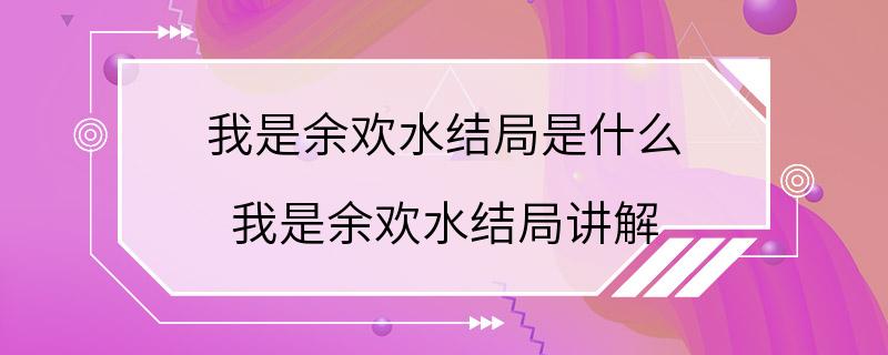 我是余欢水结局是什么 我是余欢水结局讲解