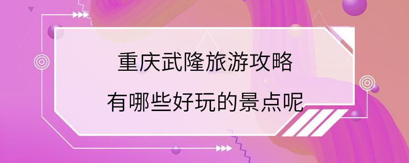 重庆武隆旅游攻略 有哪些好玩的景点呢