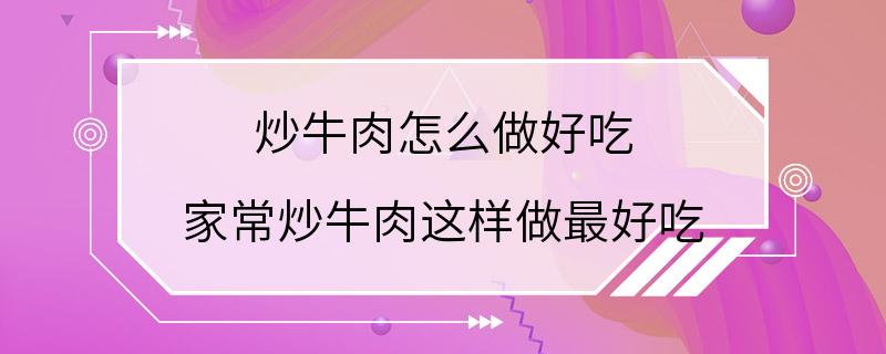 炒牛肉怎么做好吃 家常炒牛肉这样做最好吃