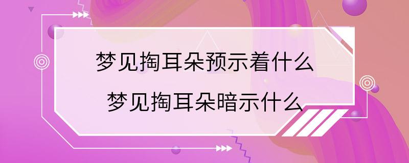 梦见掏耳朵预示着什么 梦见掏耳朵暗示什么