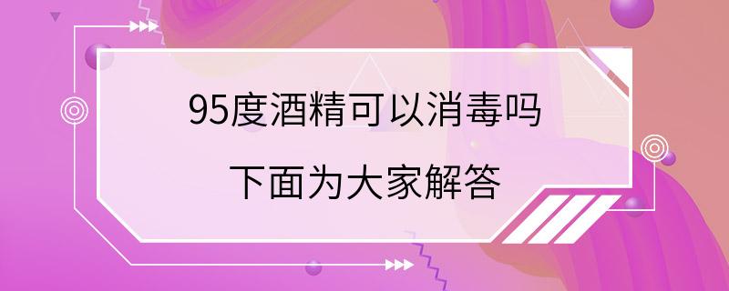 95度酒精可以消毒吗 下面为大家解答