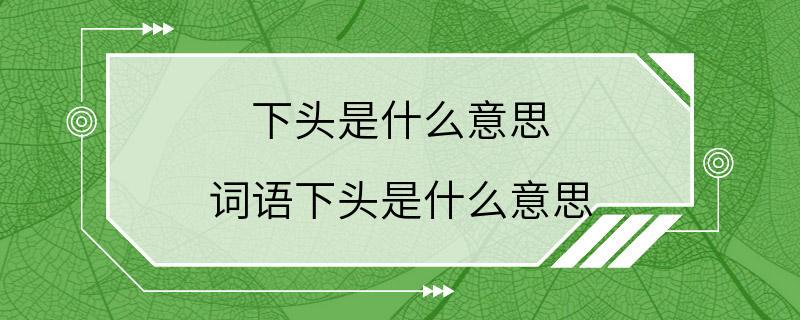 下头是什么意思 词语下头是什么意思