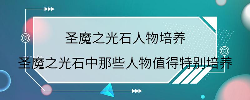 圣魔之光石人物培养 圣魔之光石中那些人物值得特别培养