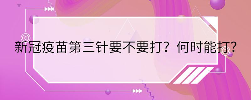 新冠疫苗第三针要不要打？何时能打？