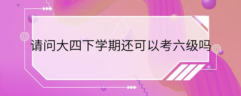 请问大四下学期还可以考六级吗