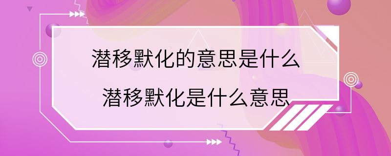 潜移默化的意思是什么 潜移默化是什么意思