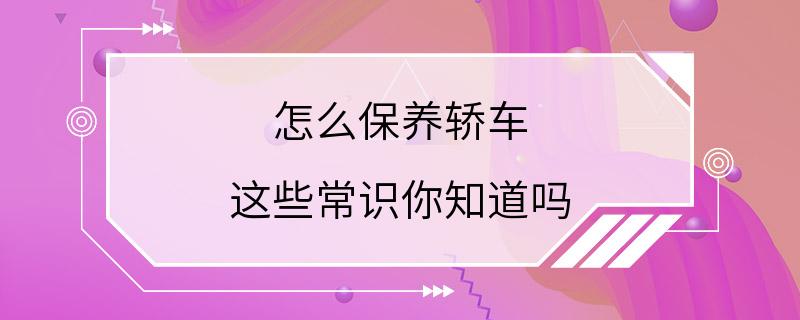 怎么保养轿车 这些常识你知道吗