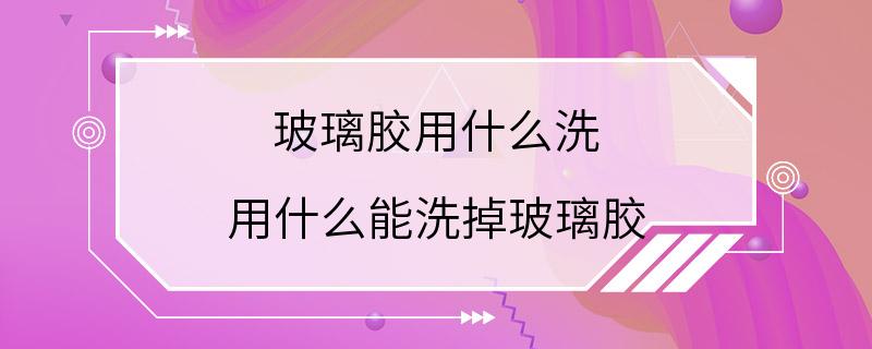 玻璃胶用什么洗 用什么能洗掉玻璃胶