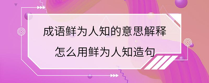 成语鲜为人知的意思解释 怎么用鲜为人知造句