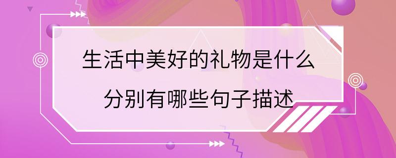 生活中美好的礼物是什么 分别有哪些句子描述