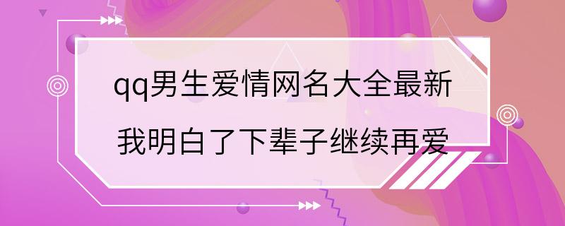 qq男生爱情网名大全最新 我明白了下辈子继续再爱