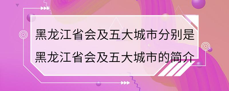 黑龙江省会及五大城市分别是 黑龙江省会及五大城市的简介