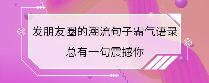 发朋友圈的潮流句子霸气语录 总有一句震撼你