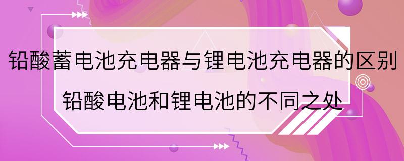 铅酸蓄电池充电器与锂电池充电器的区别 铅酸电池和锂电池的不同之处