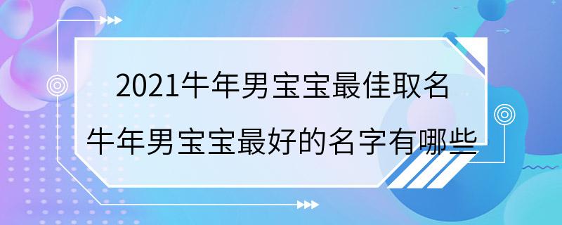 2021牛年男宝宝最佳取名 牛年男宝宝最好的名字有哪些