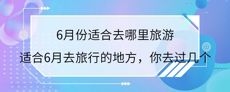 6月份适合去哪里旅游 适合6月去旅行的地方，你去过几个