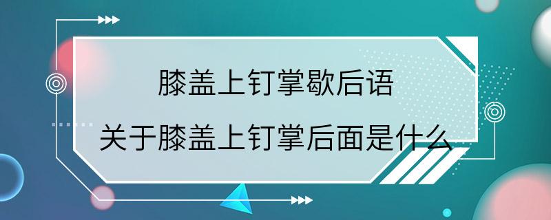 膝盖上钉掌歇后语 关于膝盖上钉掌后面是什么