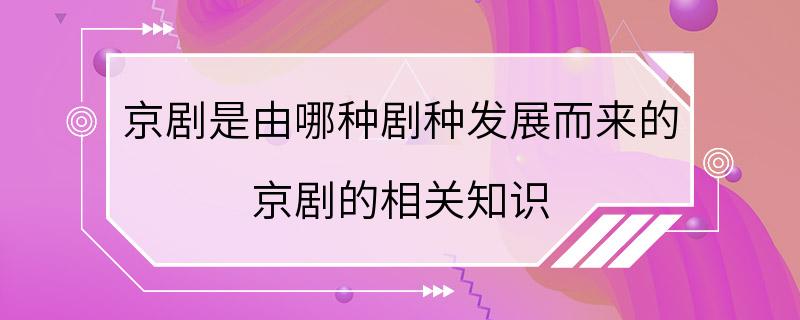 京剧是由哪种剧种发展而来的 京剧的相关知识